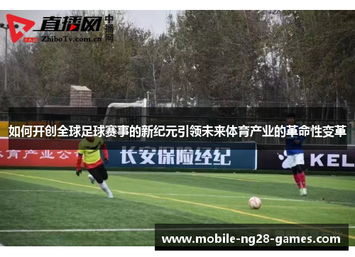 如何开创全球足球赛事的新纪元引领未来体育产业的革命性变革