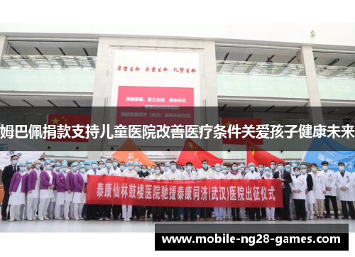 姆巴佩捐款支持儿童医院改善医疗条件关爱孩子健康未来 姆巴佩捐款支持儿童医院改善医疗条件关爱孩子健康未来