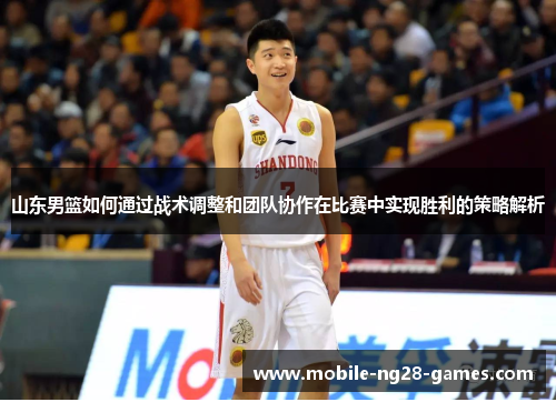 山东男篮如何通过战术调整和团队协作在比赛中实现胜利的策略解析