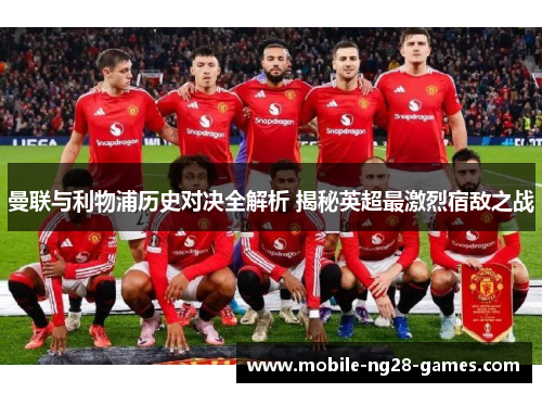 曼联与利物浦历史对决全解析 揭秘英超最激烈宿敌之战 曼联与利物浦历史对决全解析 揭秘英超最激烈宿敌之战
