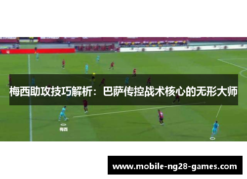 梅西助攻技巧解析：巴萨传控战术核心的无形大师