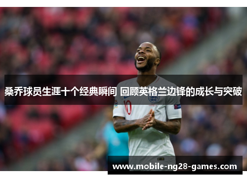 桑乔球员生涯十个经典瞬间 回顾英格兰边锋的成长与突破