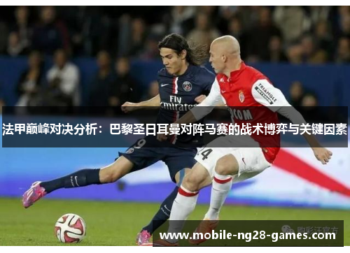 法甲巅峰对决分析:巴黎圣日耳曼对阵马赛的战术博弈与关键因素 法甲巅峰对决分析:巴黎圣日耳曼对阵马赛的战术博弈与关键因素
