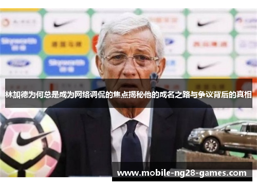 林加德为何总是成为网络调侃的焦点揭秘他的成名之路与争议背后的真相 林加德为何总是成为网络调侃的焦点揭秘他的成名之路与争议背后的真相