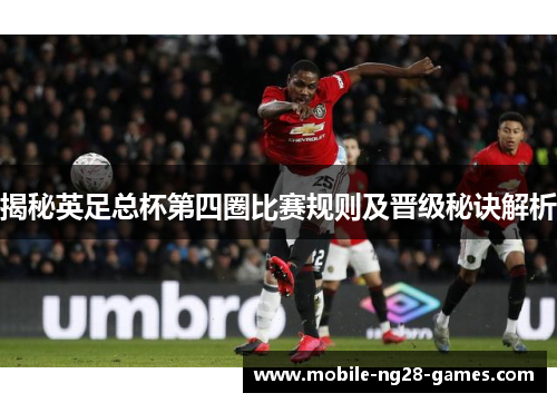 揭秘英足总杯第四圈比赛规则及晋级秘诀解析 揭秘英足总杯第四圈比赛规则及晋级秘诀解析