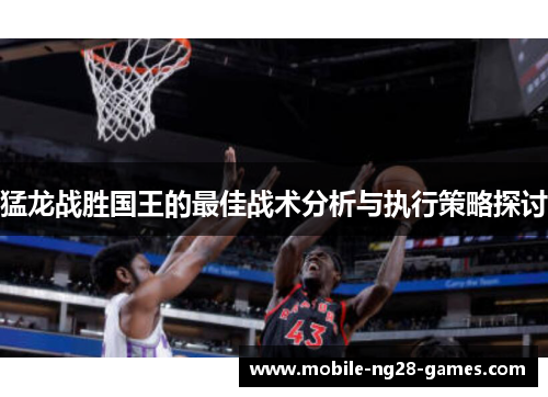 猛龙战胜国王的最佳战术分析与执行策略探讨