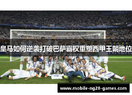 皇马如何逆袭打破巴萨霸权重塑西甲王朝地位 皇马如何逆袭打破巴萨霸权重塑西甲王朝地位