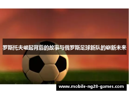 罗斯托夫崛起背后的故事与俄罗斯足球新队的崭新未来