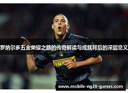 罗纳尔多五金荣耀之路的传奇解读与成就背后的深层意义 罗纳尔多五金荣耀之路的传奇解读与成就背后的深层意义