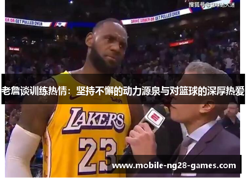 老詹谈训练热情:坚持不懈的动力源泉与对篮球的深厚热爱 老詹谈训练热情:坚持不懈的动力源泉与对篮球的深厚热爱