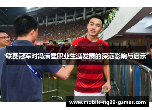 联赛冠军对冯潇霆职业生涯发展的深远影响与启示 联赛冠军对冯潇霆职业生涯发展的深远影响与启示