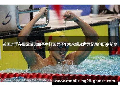 英国选手在国际游泳联赛中打破男子100米蝶泳世界纪录创历史新高 英国选手在国际游泳联赛中打破男子100米蝶泳世界纪录创历史新高