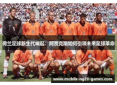 荷兰足球新生代崛起：阿贾克斯如何引领未来足球革命