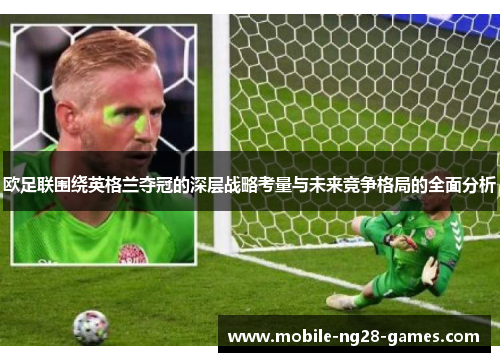 欧足联围绕英格兰夺冠的深层战略考量与未来竞争格局的全面分析 欧足联围绕英格兰夺冠的深层战略考量与未来竞争格局的全面分析