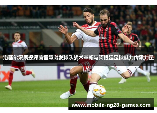 洛塞尔索展现绿茵智慧激发球队战术革新与阿根廷足球魅力传承力量 洛塞尔索展现绿茵智慧激发球队战术革新与阿根廷足球魅力传承力量