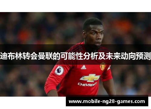 迪布林转会曼联的可能性分析及未来动向预测
