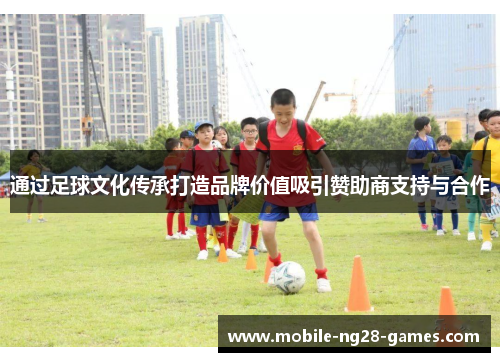 通过足球文化传承打造品牌价值吸引赞助商支持与合作 通过足球文化传承打造品牌价值吸引赞助商支持与合作