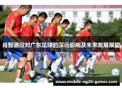 肖智退役对广东足球的深远影响及未来发展展望