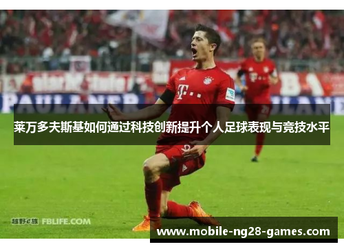 莱万多夫斯基如何通过科技创新提升个人足球表现与竞技水平 莱万多夫斯基如何通过科技创新提升个人足球表现与竞技水平