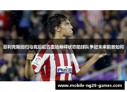 菲利克斯回归马竞后能否重拾巅峰状态助球队争冠未来前景如何