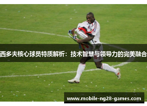 西多夫核心球员特质解析：技术智慧与领导力的完美融合