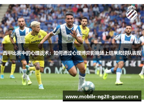 西甲比赛中的心理战术:如何通过心理博弈影响场上结果和球队表现 西甲比赛中的心理战术:如何通过心理博弈影响场上结果和球队表现