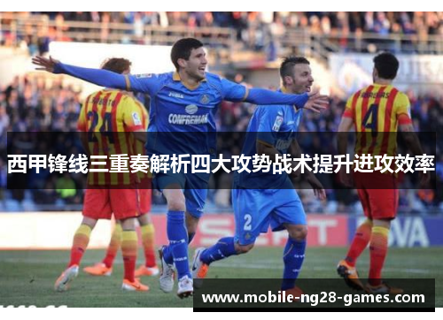 西甲锋线三重奏解析四大攻势战术提升进攻效率 西甲锋线三重奏解析四大攻势战术提升进攻效率