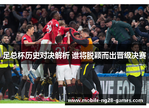 足总杯历史对决解析 谁将脱颖而出晋级决赛 足总杯历史对决解析 谁将脱颖而出晋级决赛